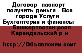 Договор, паспорт, получить деньги - Все города Услуги » Бухгалтерия и финансы   . Башкортостан респ.,Караидельский р-н